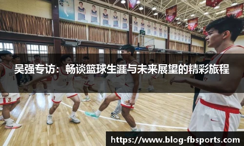 吴强专访:畅谈篮球生涯与未来展望的精彩旅程