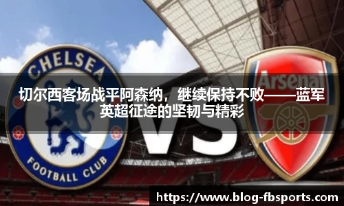 切尔西客场战平阿森纳,继续保持不败——蓝军英超征途的坚韧与精彩