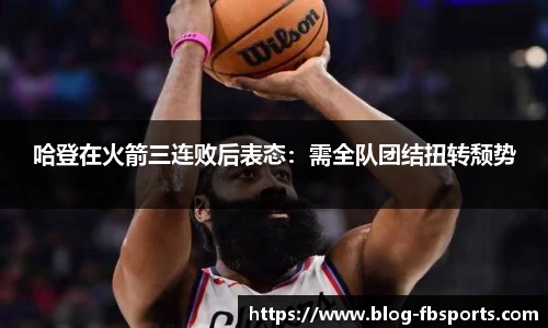哈登在火箭三连败后表态:需全队团结扭转颓势