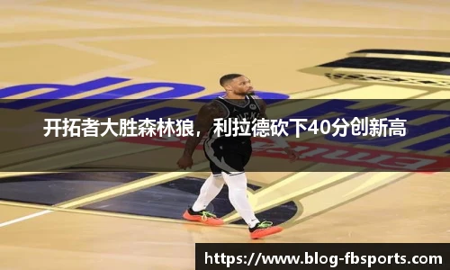 开拓者大胜森林狼,利拉德砍下40分创新高