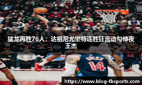 猛龙再胜76人:达祖尼尤里特连胜狂言动勾伸夜王杰