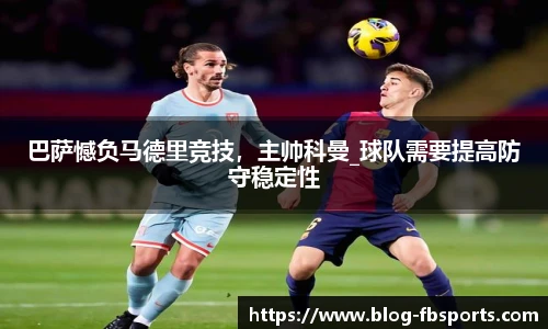 巴萨憾负马德里竞技,主帅科曼_球队需要提高防守稳定性