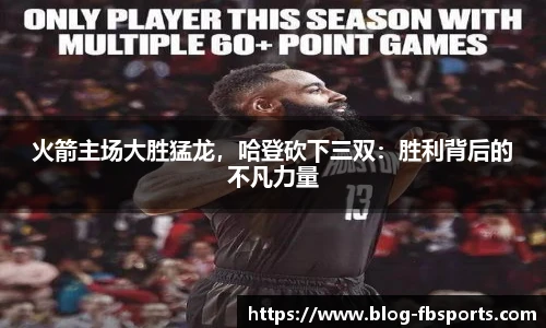 火箭主场大胜猛龙,哈登砍下三双:胜利背后的不凡力量