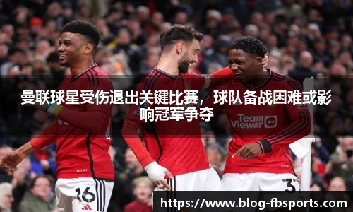 曼联球星受伤退出关键比赛,球队备战困难或影响冠军争夺