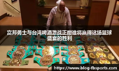 富邦勇士与台湾啤酒激战正酣谁将赢得这场篮球盛宴的胜利