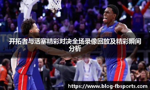 开拓者与活塞精彩对决全场录像回放及精彩瞬间分析