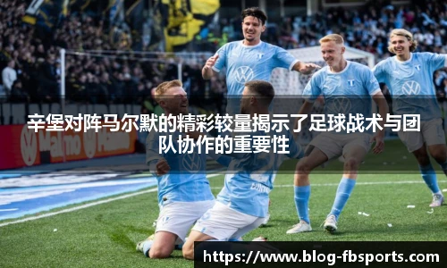 辛堡对阵马尔默的精彩较量揭示了足球战术与团队协作的重要性