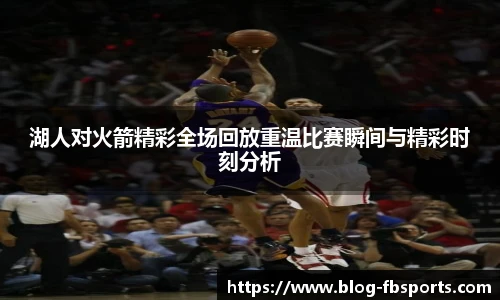 湖人对火箭精彩全场回放重温比赛瞬间与精彩时刻分析