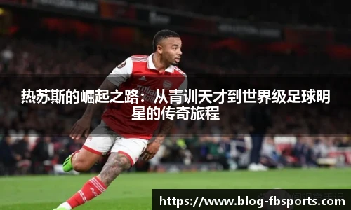 热苏斯的崛起之路:从青训天才到世界级足球明星的传奇旅程
