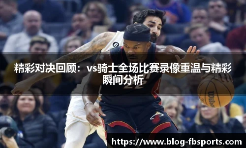 精彩对决回顾:vs骑士全场比赛录像重温与精彩瞬间分析