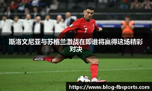 斯洛文尼亚与苏格兰激战在即谁将赢得这场精彩对决