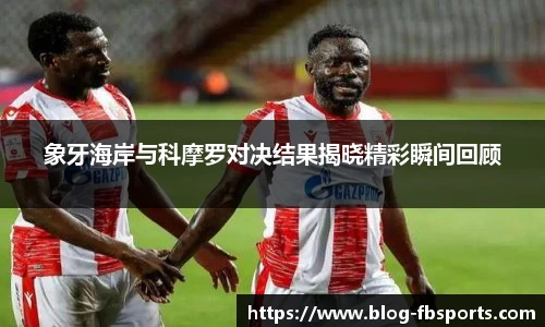 象牙海岸与科摩罗对决结果揭晓精彩瞬间回顾