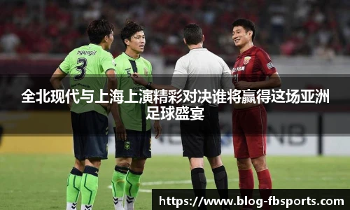 全北现代与上海上演精彩对决谁将赢得这场亚洲足球盛宴